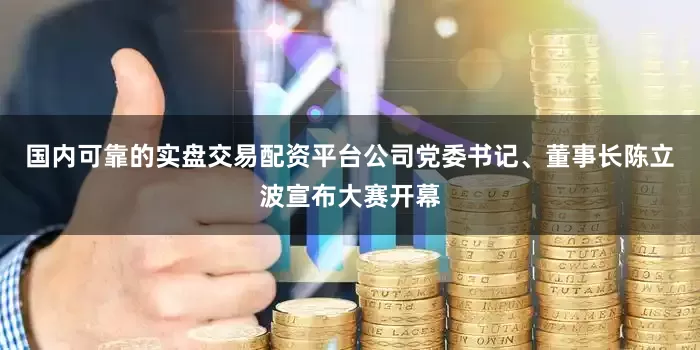 国内可靠的实盘交易配资平台公司党委书记、董事长陈立波宣布大赛开幕