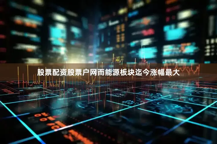 股票配资股票户网而能源板块迄今涨幅最大
