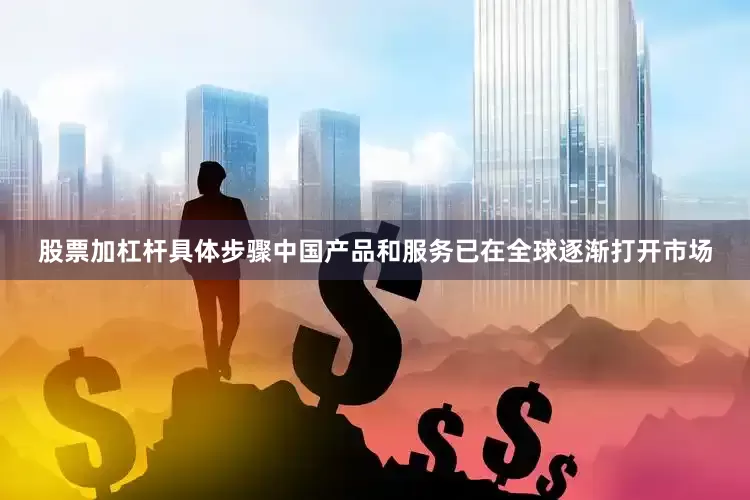 股票加杠杆具体步骤中国产品和服务已在全球逐渐打开市场