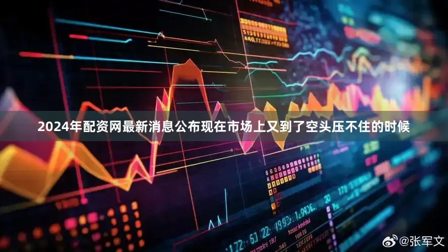 2024年配资网最新消息公布现在市场上又到了空头压不住的时候