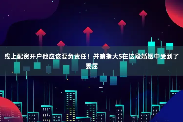 线上配资开户他应该要负责任！并暗指大S在这段婚姻中受到了委屈