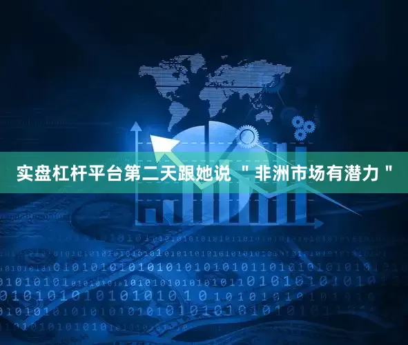 实盘杠杆平台第二天跟她说 ＂非洲市场有潜力＂