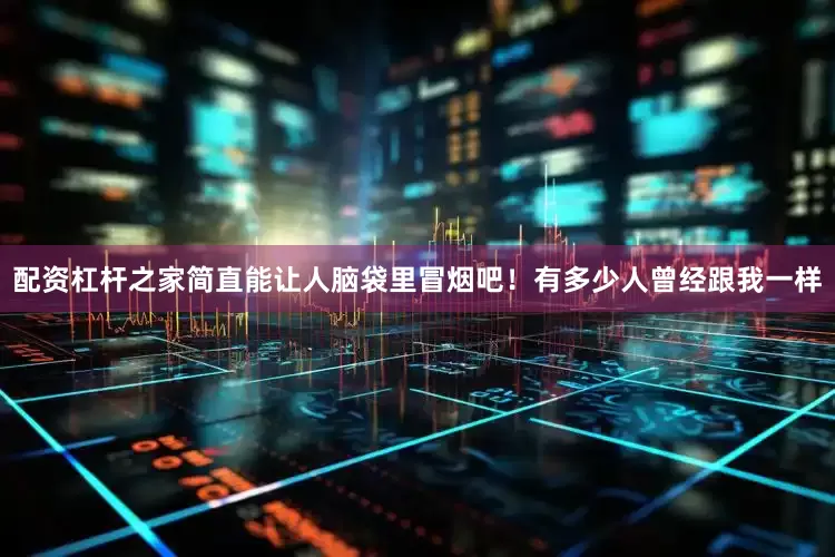 配资杠杆之家简直能让人脑袋里冒烟吧！有多少人曾经跟我一样