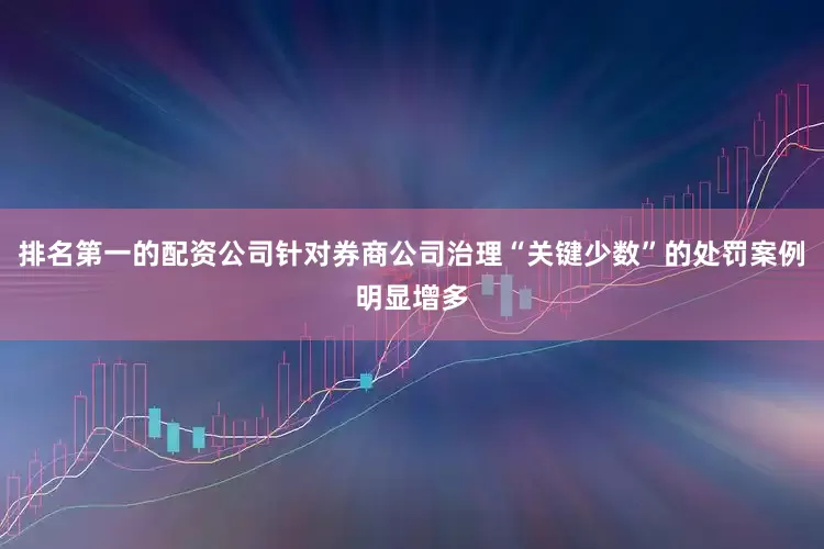 排名第一的配资公司针对券商公司治理“关键少数”的处罚案例明显增多