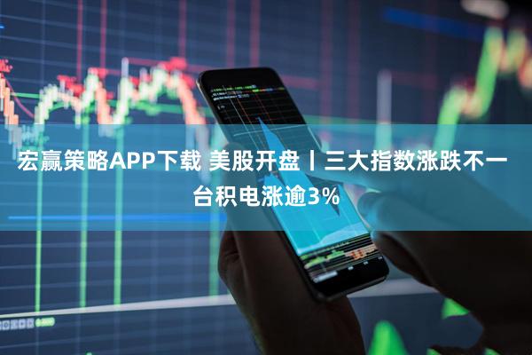 宏赢策略APP下载 美股开盘丨三大指数涨跌不一 台积电涨逾3%