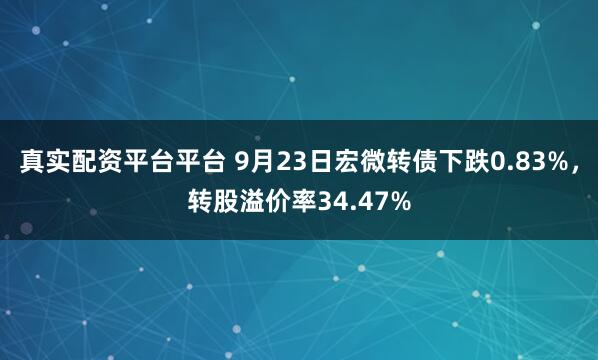 真实配资平台平台 9月23日宏微转债下跌0.83%，转股溢价率34.47%