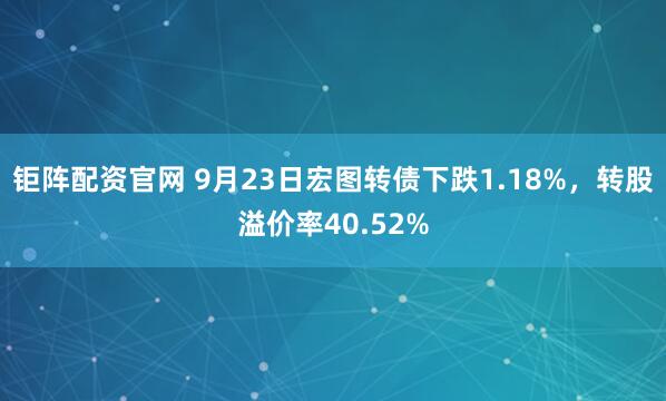 钜阵配资官网 9月23日宏图转债下跌1.18%，转股溢价率40.52%