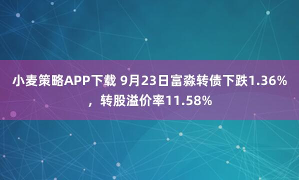 小麦策略APP下载 9月23日富淼转债下跌1.36%，转股溢价率11.58%