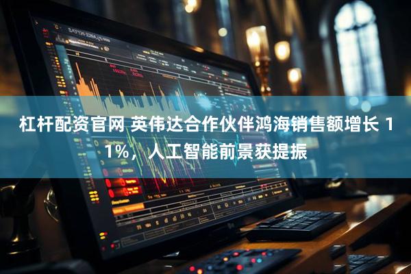 杠杆配资官网 英伟达合作伙伴鸿海销售额增长 11%，人工智能前景获提振