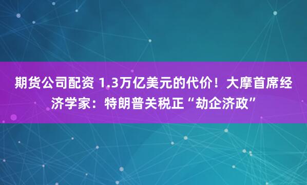 期货公司配资 1.3万亿美元的代价！大摩首席经济学家：特朗普关税正“劫企济政”