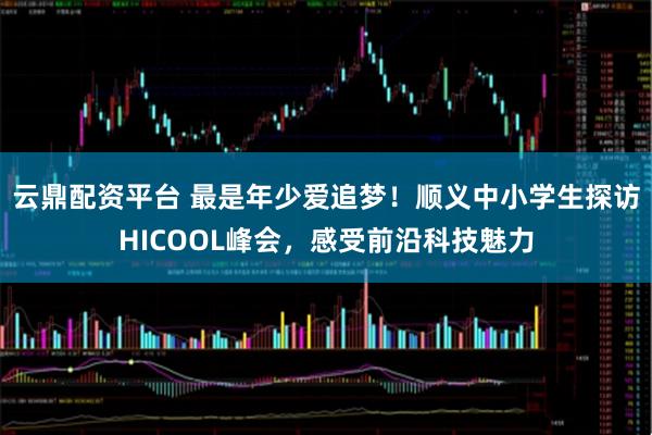 云鼎配资平台 最是年少爱追梦！顺义中小学生探访HICOOL峰会，感受前沿科技魅力