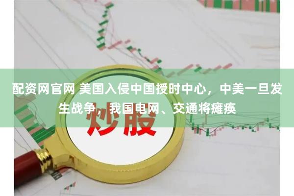 配资网官网 美国入侵中国授时中心，中美一旦发生战争，我国电网、交通将瘫痪
