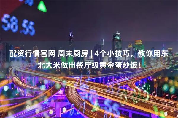 配资行情官网 周末厨房 | 4个小技巧，教你用东北大米做出餐厅级黄金蛋炒饭！