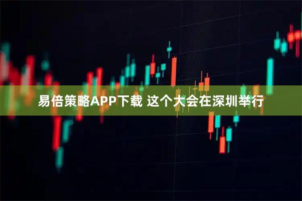 易倍策略APP下载 这个大会在深圳举行
