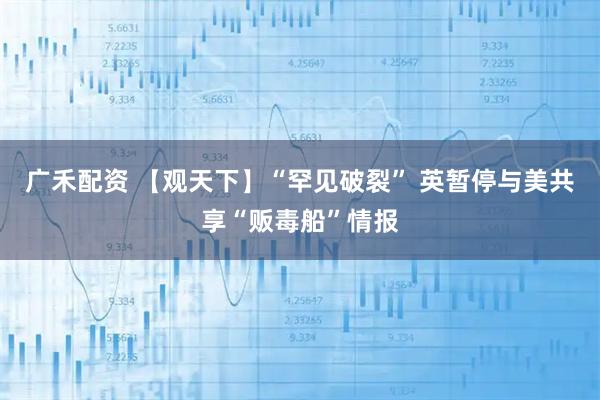 广禾配资 【观天下】“罕见破裂” 英暂停与美共享“贩毒船”情报