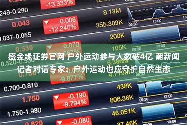 盛金缘证券官网 户外运动参与人数破4亿 潮新闻记者对话专家：户外运动也应守护自然生态