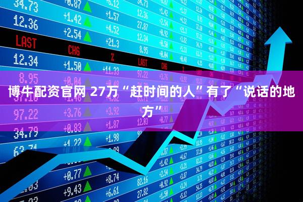 博牛配资官网 27万“赶时间的人”有了“说话的地方”