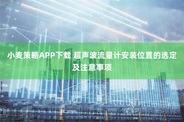 小麦策略APP下载 超声波流量计安装位置的选定及注意事项