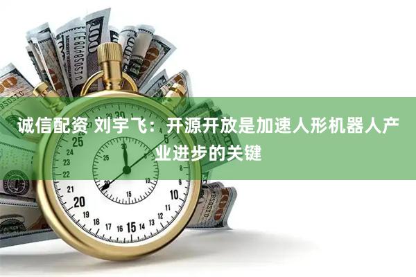 诚信配资 刘宇飞：开源开放是加速人形机器人产业进步的关键