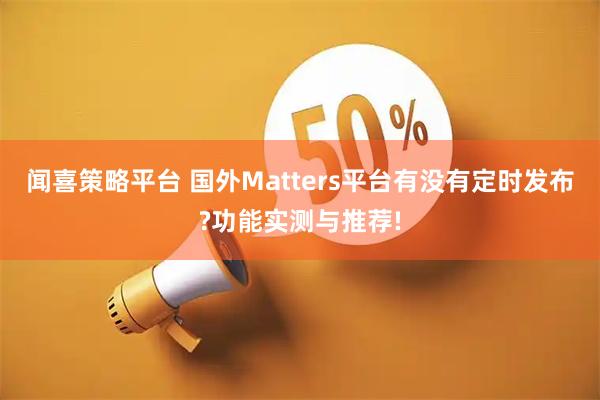 闻喜策略平台 国外Matters平台有没有定时发布?功能实测与推荐!