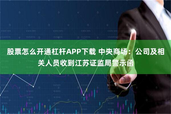 股票怎么开通杠杆APP下载 中央商场：公司及相关人员收到江苏证监局警示函