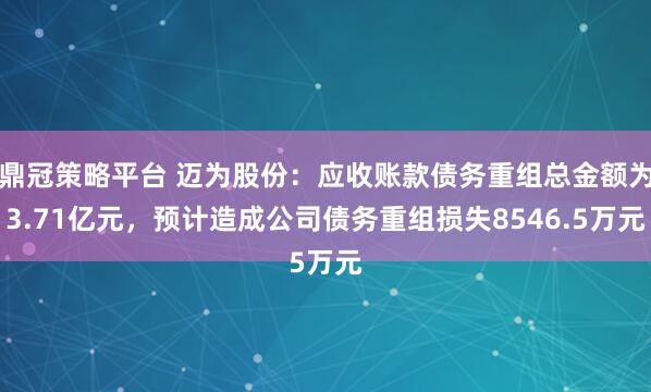 鼎冠策略平台 迈为股份：应收账款债务重组总金额为3.71亿元，预计造成公司债务重组损失8546.5万元