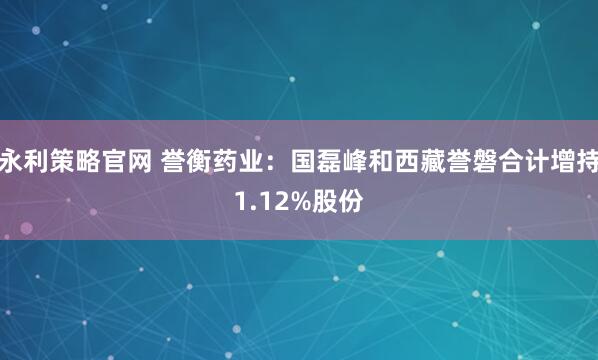 永利策略官网 誉衡药业：国磊峰和西藏誉磐合计增持1.12%股份