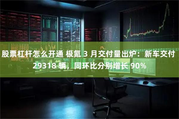 股票杠杆怎么开通 极氪 3 月交付量出炉：新车交付 29318 辆，同环比分别增长 90%