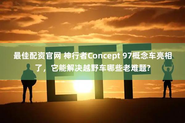最佳配资官网 神行者Concept 97概念车亮相了，它能解决越野车哪些老难题?