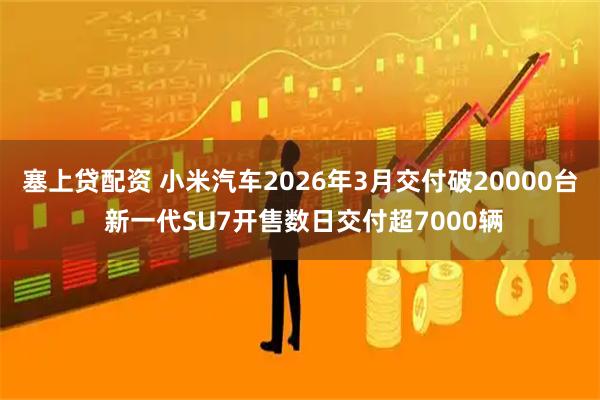 塞上贷配资 小米汽车2026年3月交付破20000台 新一代SU7开售数日交付超7000辆