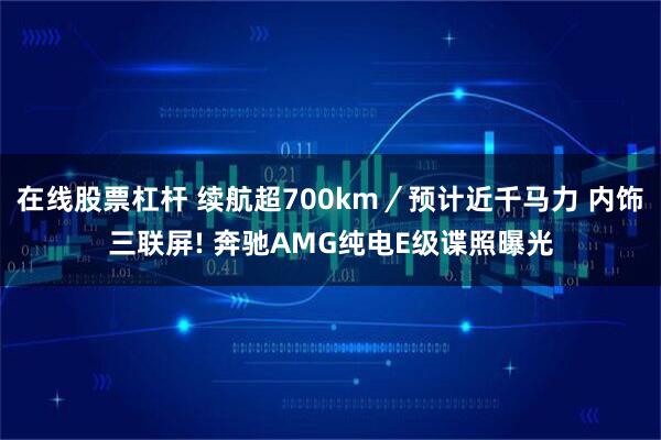 在线股票杠杆 续航超700km／预计近千马力 内饰三联屏! 奔驰AMG纯电E级谍照曝光