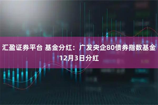 汇盈证券平台 基金分红：广发央企80债券指数基金12月3日分红