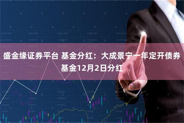 盛金缘证券平台 基金分红：大成景宁一年定开债券基金12月2日分红