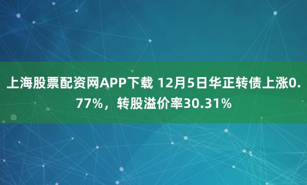 上海股票配资网APP下载 12月5日华正转债上涨0.77%，转股溢价率30.31%