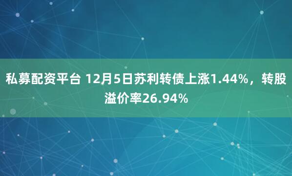 私募配资平台 12月5日苏利转债上涨1.44%，转股溢价率26.94%