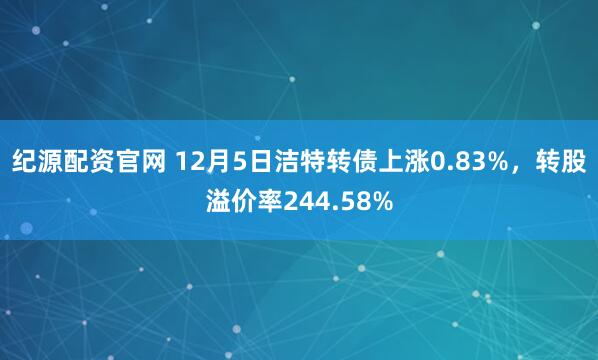纪源配资官网 12月5日洁特转债上涨0.83%,转股溢价率244.58%