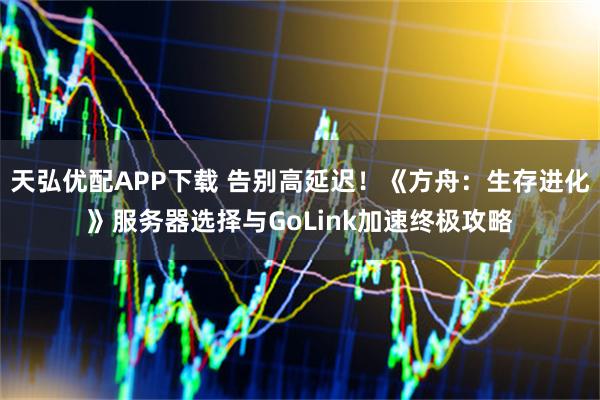 天弘优配APP下载 告别高延迟!《方舟:生存进化》服务器选择与GoLink加速终极攻略