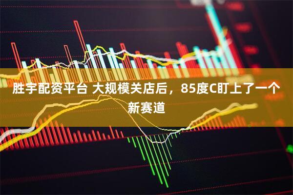 胜宇配资平台 大规模关店后，85度C盯上了一个新赛道