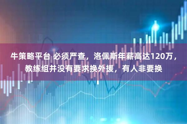 牛策略平台 必须严查,洛佩斯年薪高达120万,教练组并没有要求换外援,有人非要换