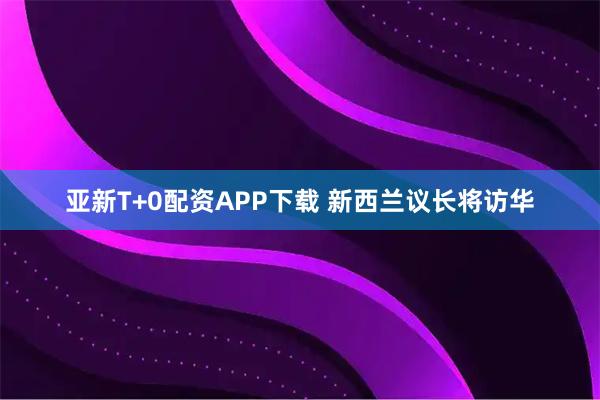 亚新T+0配资APP下载 新西兰议长将访华
