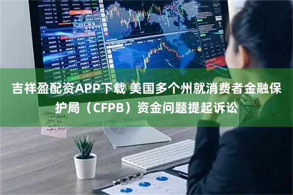 吉祥盈配资APP下载 美国多个州就消费者金融保护局（CFPB）资金问题提起诉讼