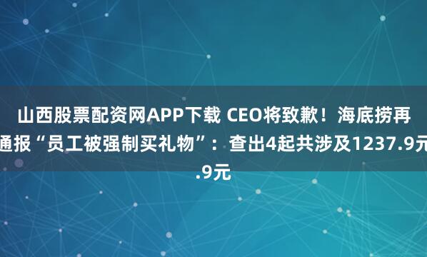 山西股票配资网APP下载 CEO将致歉！海底捞再通报“员工被强制买礼物”：查出4起共涉及1237.9元