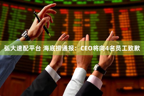 弘大速配平台 海底捞通报:CEO将向4名员工致歉