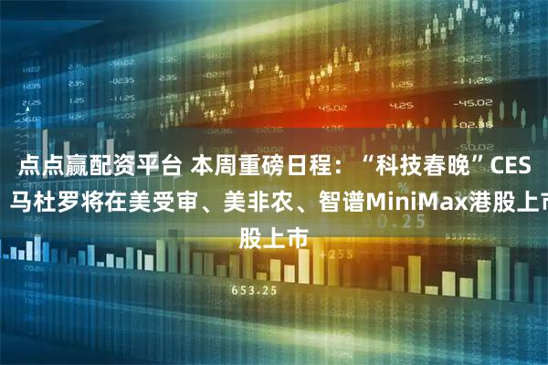 点点赢配资平台 本周重磅日程：“科技春晚”CES、马杜罗将在美受审、美非农、智谱MiniMax港股上市