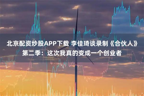 北京配资炒股APP下载 李佳琦谈录制《合伙人》第二季：这次我真的变成一个创业者