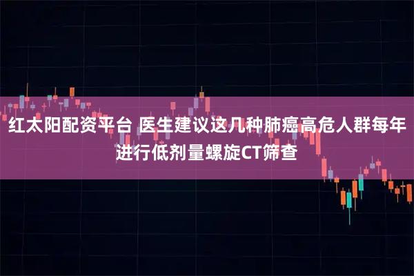 红太阳配资平台 医生建议这几种肺癌高危人群每年进行低剂量螺旋CT筛查