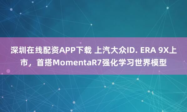 深圳在线配资APP下载 上汽大众ID. ERA 9X上市，首搭MomentaR7强化学习世界模型