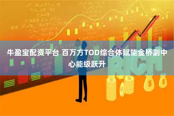 牛盈宝配资平台 百万方TOD综合体赋能金桥副中心能级跃升