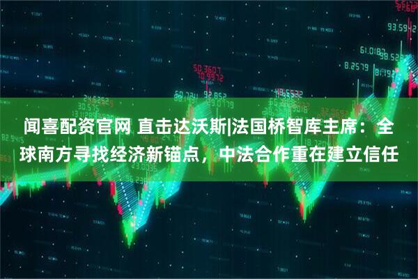 闻喜配资官网 直击达沃斯|法国桥智库主席：全球南方寻找经济新锚点，中法合作重在建立信任