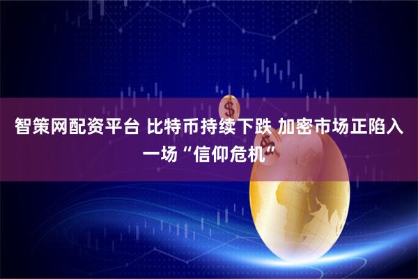 智策网配资平台 比特币持续下跌 加密市场正陷入一场“信仰危机”
